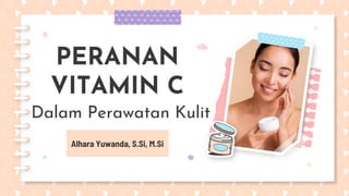 Alhara Yuwanda, S.Si, M.Si
PERANAN
VITAMIN C
Dalam Perawatan Kulit
 