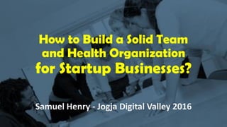 How to Build a Solid Team
and Health Organization
for Startup Businesses?
Samuel Henry - Jogja Digital Valley 2016
 