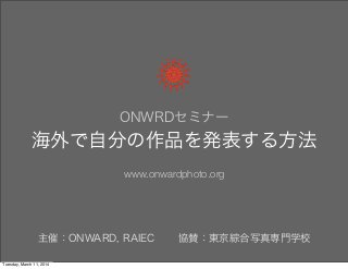 ONWRDセミナー
海外で自分の作品を発表する方法
www.onwardphoto.org
主催：ONWARD, RAIEC 協賛：東京綜合写真専門学校
Tuesday, March 11, 2014
 