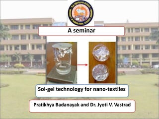 1
A seminar
Sol-gel technology for nano-textiles
Pratikhya Badanayak and Dr. Jyoti V. Vastrad
 