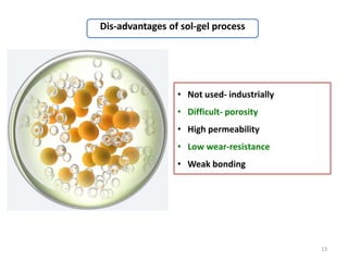 13
• Not used- industrially
• Difficult- porosity
• High permeability
• Low wear-resistance
• Weak bonding
Dis-advantages of sol-gel process
 