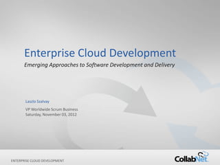 Enterprise Cloud Development
       Emerging Approaches to Software Development and Delivery




        Laszlo Szalvay
        VP Worldwide Scrum Business
        Sunday, November 04, 2012




ENTERPRISE
1            CLOUD DEVELOPMENT        Copyright ©2012 CollabNet, Inc. All Rights Reserved.
 