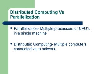 Distributed Computing Vs
Parallelization
 Parallelization- Multiple processors or CPU’s
in a single machine
 Distributed Computing- Multiple computers
connected via a network
 