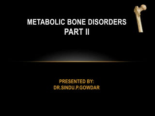 PRESENTED BY:
DR.SINDU.P.GOWDAR
METABOLIC BONE DISORDERS
PART II
 