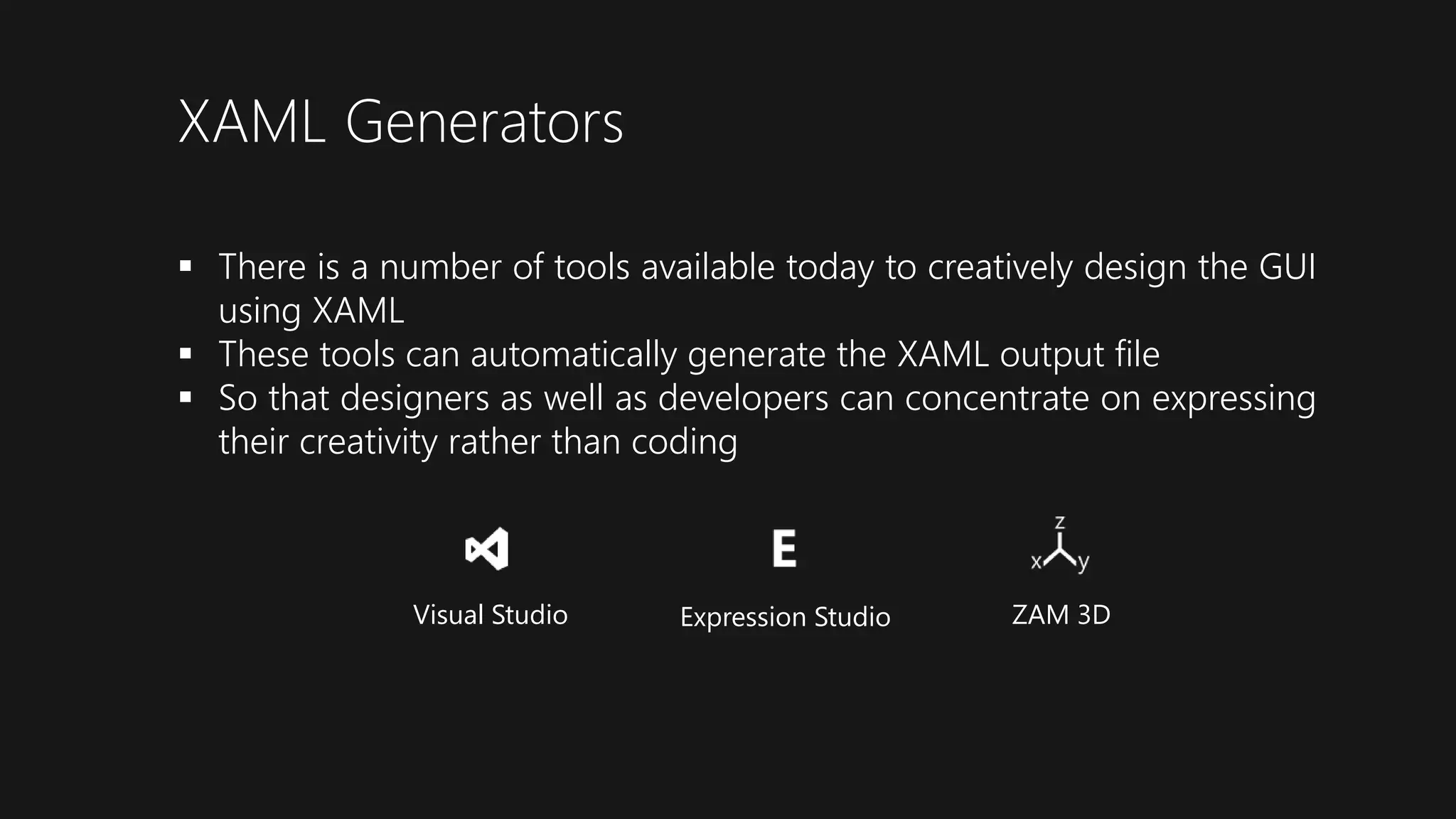XAML Generators
 There is a number of tools available today to creatively design the GUI
using XAML
 These tools can automatically generate the XAML output file
 So that designers as well as developers can concentrate on expressing
their creativity rather than coding
Visual Studio Expression Studio ZAM 3D
 