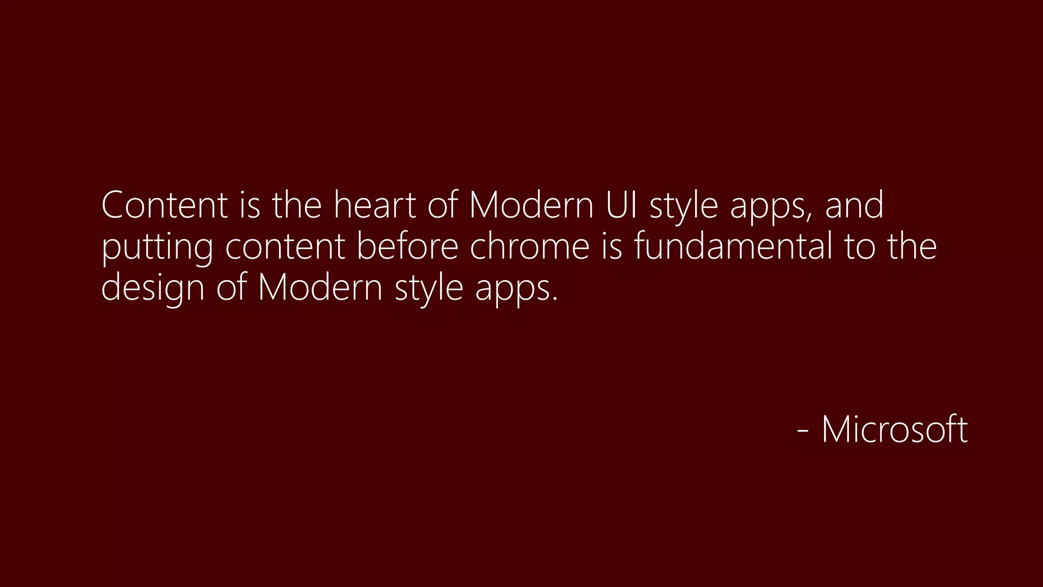 Content is the heart of Modern UI style apps, and
putting content before chrome is fundamental to the
design of Modern style apps.
- Microsoft
 