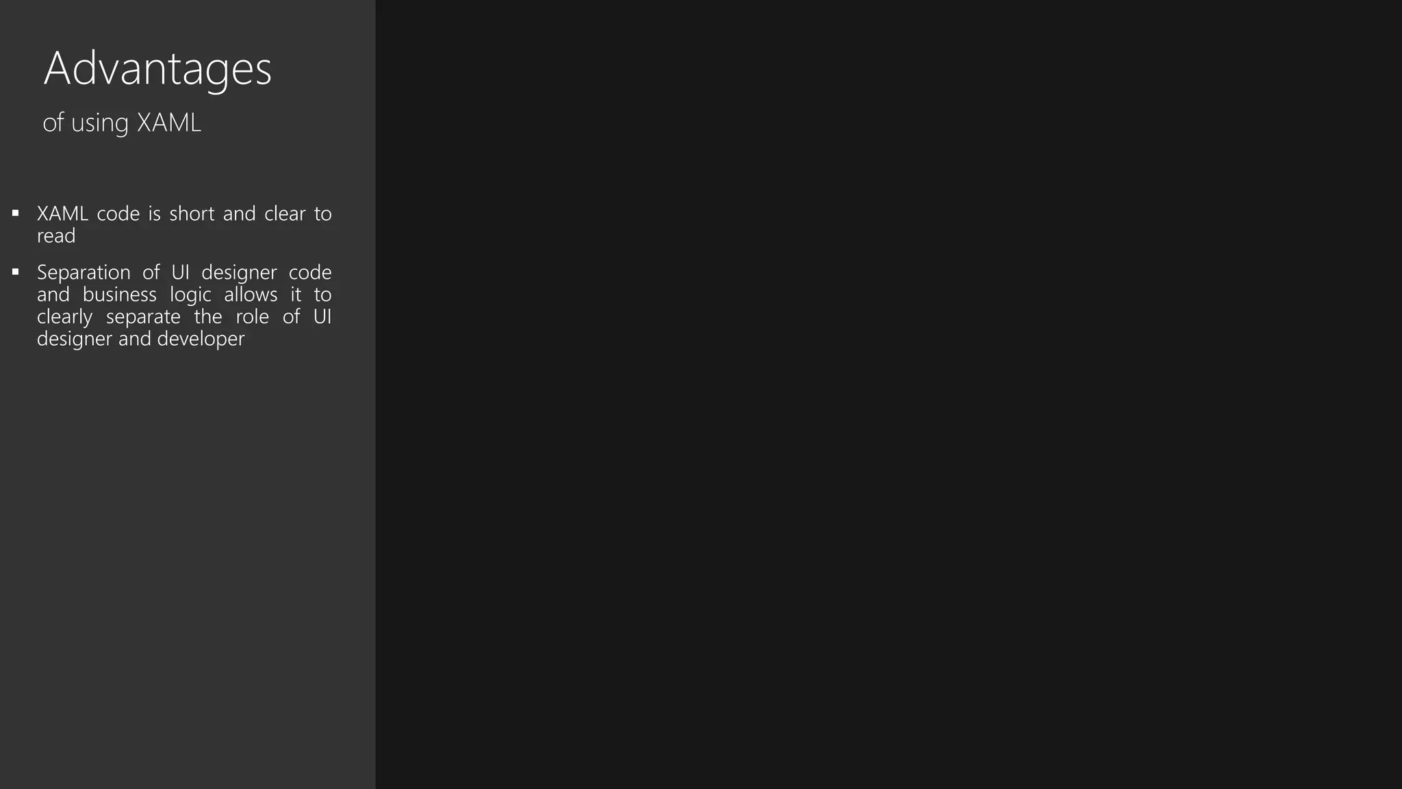Advantages
of using XAML
 XAML code is short and clear to
read
 Separation of UI designer code
and business logic allows it to
clearly separate the role of UI
designer and developer
 
