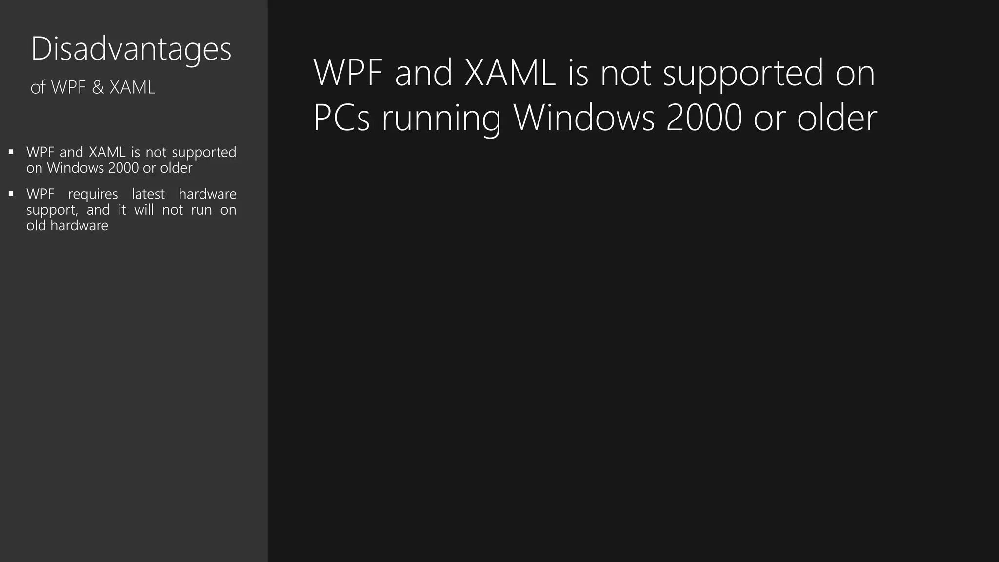 Disadvantages
of WPF & XAML
 WPF and XAML is not supported
on Windows 2000 or older
 WPF requires latest hardware
support, and it will not run on
old hardware
WPF and XAML is not supported on
PCs running Windows 2000 or older
 