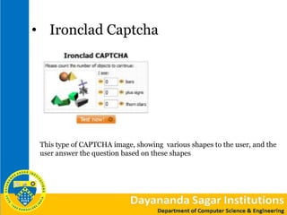 • Ironclad Captcha
This type of CAPTCHA image, showing various shapes to the user, and the
user answer the question based on these shapes
 