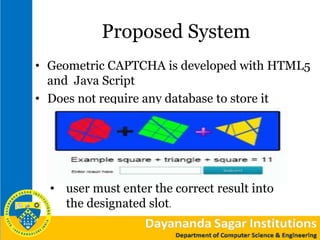 Proposed System
• Geometric CAPTCHA is developed with HTML5
and Java Script
• Does not require any database to store it
• user must enter the correct result into
the designated slot.
 