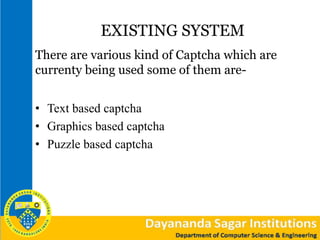EXISTING SYSTEM
There are various kind of Captcha which are
currenty being used some of them are-
• Text based captcha
• Graphics based captcha
• Puzzle based captcha
 