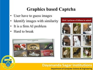 Graphics based Captcha
• User have to guess images
• Identify images with similarity
• It is a firm AI problem
• Hard to break
 