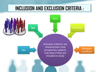 Inclusion criteria's are
characteristics that
prospective subjects
may have if they are
included in study
Sex
Age
Race
Ethnicity
Diseased
condition
INCLUSION AND EXCLUSION CRITERIA :
 