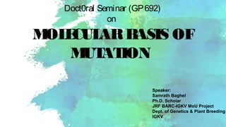 Doct0ral Seminar (GP692)
on
MOLECULARBASIS OF
MUTATION
Speaker:
Samrath Baghel
Ph.D. Scholar
JRF BARC-IGKV MoU Project
Dept. of Genetics & Plant Breeding
IGKV
 