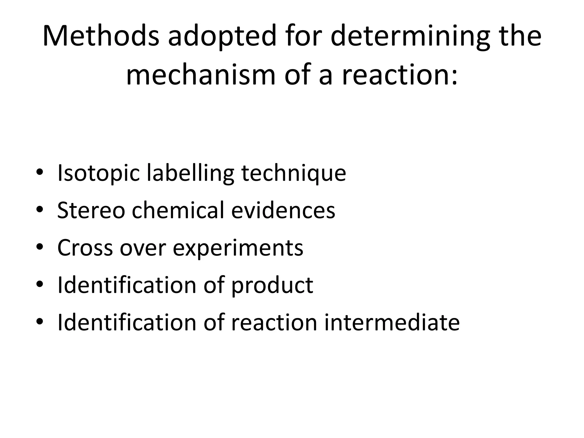 Methods adopted for determining the
mechanism of a reaction:
• Isotopic labelling technique
• Stereo chemical evidences
• Cross over experiments
• Identification of product
• Identification of reaction intermediate
 