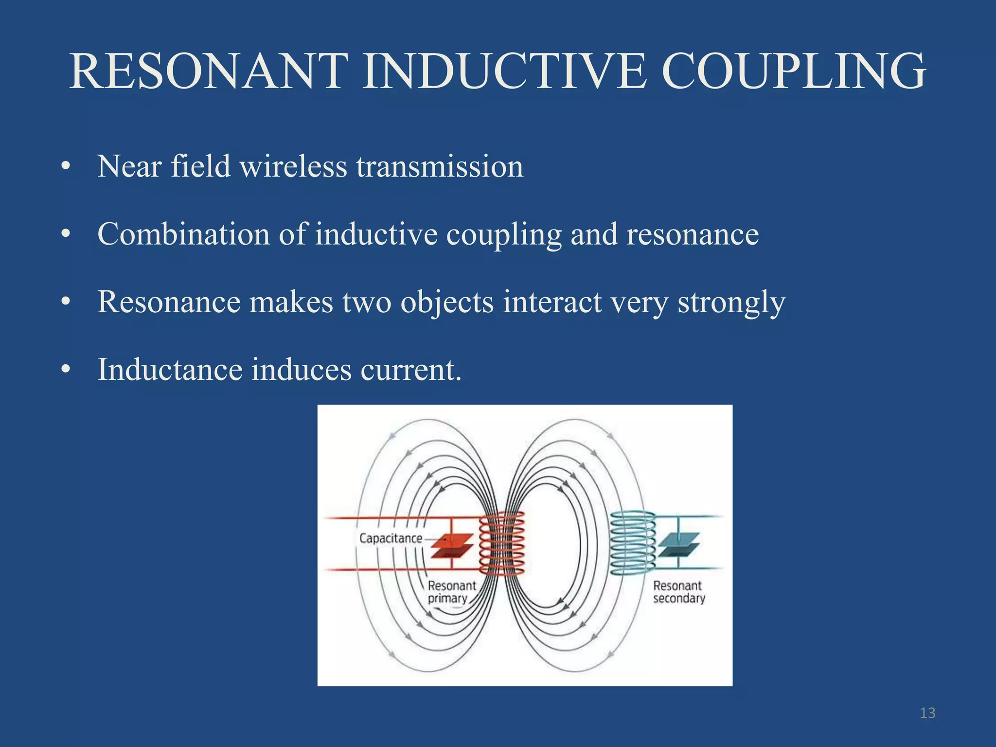 RESONANT INDUCTIVE COUPLING
• Near field wireless transmission
• Combination of inductive coupling and resonance
• Resonance makes two objects interact very strongly
• Inductance induces current.
13
 