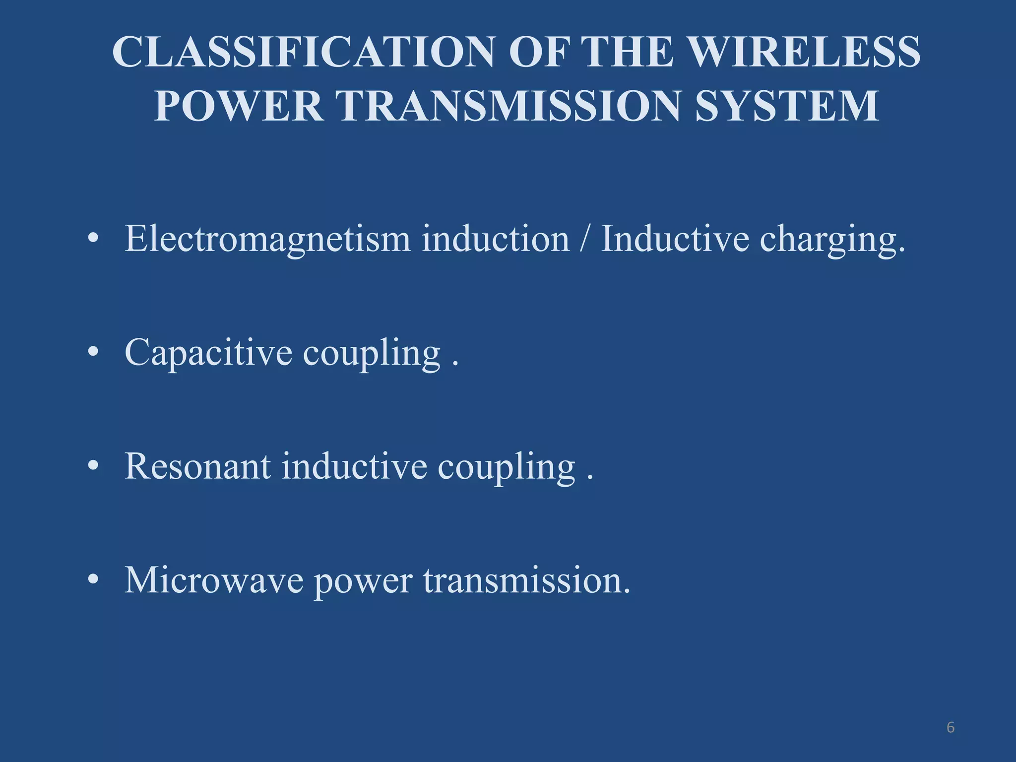 CLASSIFICATION OF THE WIRELESS
POWER TRANSMISSION SYSTEM
• Electromagnetism induction / Inductive charging.
• Capacitive coupling .
• Resonant inductive coupling .
• Microwave power transmission.
6
 