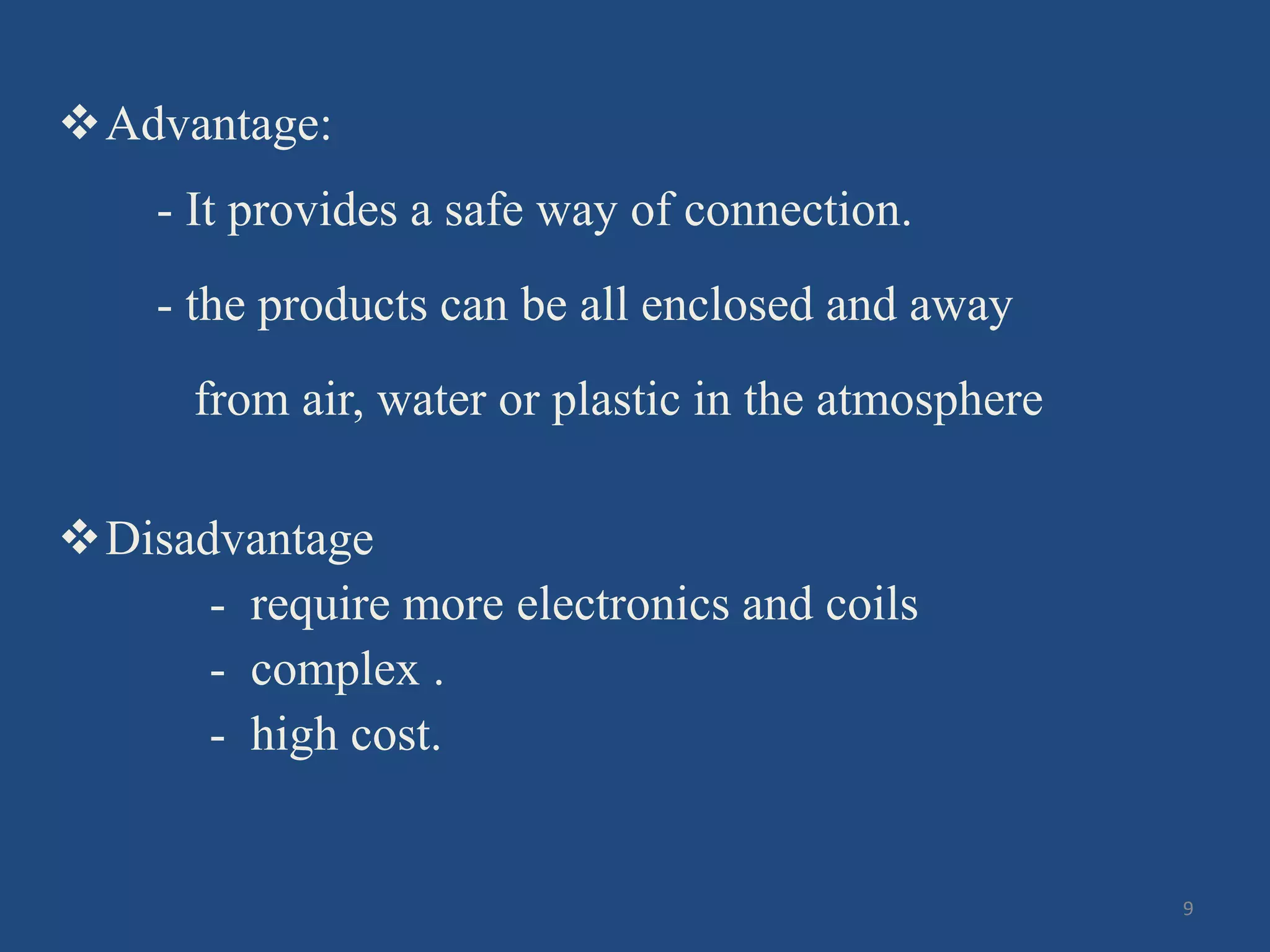 Advantage:
- It provides a safe way of connection.
- the products can be all enclosed and away
from air, water or plastic in the atmosphere
Disadvantage
- require more electronics and coils
- complex .
- high cost.
9
 