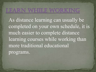 As distance learning can usually be
completed on your own schedule, it is
much easier to complete distance
learning courses while working than
more traditional educational
programs.
 