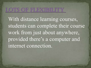 With distance learning courses,
students can complete their course
work from just about anywhere,
provided there’s a computer and
internet connection.
 