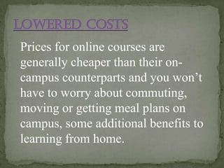 Prices for online courses are
generally cheaper than their on-
campus counterparts and you won’t
have to worry about commuting,
moving or getting meal plans on
campus, some additional benefits to
learning from home.
 
