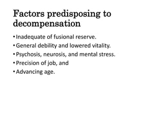 Factors predisposing to
decompensation
•Inadequate of fusional reserve.
•General debility and lowered vitality.
•Psychosis, neurosis, and mental stress.
•Precision of job, and
•Advancing age.
 