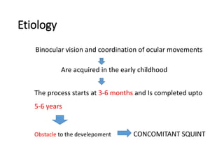 Etiology
Binocular vision and coordination of ocular movements
Are acquired in the early childhood
The process starts at 3-6 months and Is completed upto
5-6 years
Obstacle to the develepoment CONCOMITANT SQUINT
 