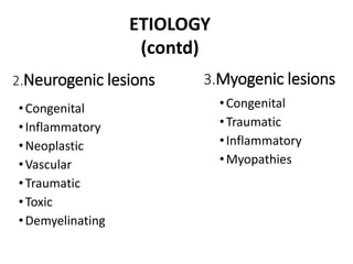 2.Neurogenic lesions
•Congenital
•Inflammatory
•Neoplastic
•Vascular
•Traumatic
•Toxic
•Demyelinating
3.Myogenic lesions
•Congenital
•Traumatic
•Inflammatory
•Myopathies
ETIOLOGY
(contd)
 