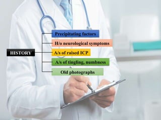 HISTORY
A/s of tingling, numbness
A/s of raised ICP
H/o neurological symptoms
Precipitating factors
Old photographs
 