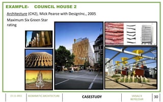 EXAMPLE-           COUNCIL HOUSE 2
Architecture (CH2), Mick Pearce with DesignInc., 2005
Maximum Six Green Star
rating




  15-11-2011   BIOMIMETIC ARCHITECTURE                   VAISALI K
                                            CASESTUDY   B070225AR
                                                                     30
 