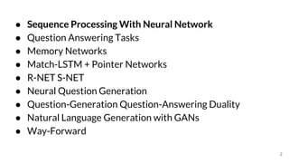 ● Sequence Processing With Neural Network
● Question Answering Tasks
● Memory Networks
● Match-LSTM + Pointer Networks
● R-NET S-NET
● Neural Question Generation
● Question-Generation Question-Answering Duality
● Natural Language Generation with GANs
● Way-Forward
2
 
