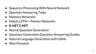 ● Sequence Processing With Neural Network
● Question Answering Tasks
● Memory Networks
● Match-LSTM + Pointer Networks
● R-NET S-NET
● Neural Question Generation
● Question-Generation Question-Answering Duality
● Natural Language Generation with GANs
● Way-Forward
24
 