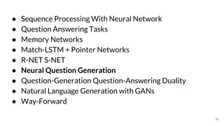 ● Sequence Processing With Neural Network
● Question Answering Tasks
● Memory Networks
● Match-LSTM + Pointer Networks
● R-NET S-NET
● Neural Question Generation
● Question-Generation Question-Answering Duality
● Natural Language Generation with GANs
● Way-Forward
31
 