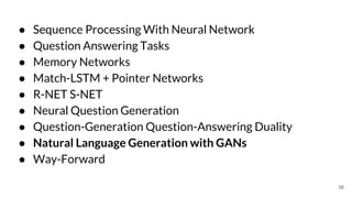 ● Sequence Processing With Neural Network
● Question Answering Tasks
● Memory Networks
● Match-LSTM + Pointer Networks
● R-NET S-NET
● Neural Question Generation
● Question-Generation Question-Answering Duality
● Natural Language Generation with GANs
● Way-Forward
38
 