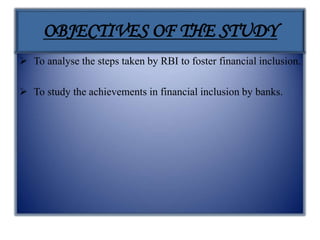 OBJECTIVES OF THE STUDY
 To analyse the steps taken by RBI to foster financial inclusion.
 To study the achievements in financial inclusion by banks.
 