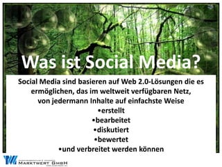 Was ist Social Media?
Social Media sind basieren auf Web 2.0-Lösungen die es
    ermöglichen, das im weltweit verfügbaren Netz,
      von jedermann Inhalte auf einfachste Weise
                        •erstellt
                      •bearbeitet
                      •diskutiert
                       •bewertet
            •und verbreitet werden können
 