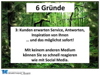 6 Gründe

3: Kunden erwarten Service, Antworten,
         Inspiration von Ihnen
      … und das möglichst sofort!

     Mit keinem anderen Medium
    können Sie so schnell reagieren
         wie mit Social Media.
 