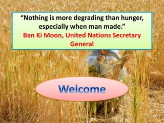 “Nothing is more degrading than hunger,
especially when man made.”
Ban Ki Moon, United Nations Secretary
General
 