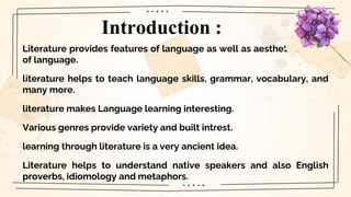 Introduction :
Literature provides features of language as well as aesthetic beauty
of language.
literature helps to teach...