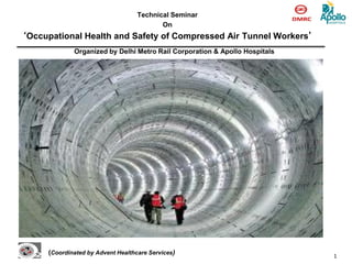 1
Technical Seminar
On
‘Occupational Health and Safety of Compressed Air Tunnel Workers’
(Coordinated by Advent Healthcare Services)
Organized by Delhi Metro Rail Corporation & Apollo Hospitals
 
