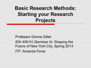 Basic Research Methods:
 Starting your Research
         Projects


Professor Donna Gitter
IDH 4001H (Seminar 4): Shaping the
Future of New York City, Spring 2013
ITF: Amanda Favia
 