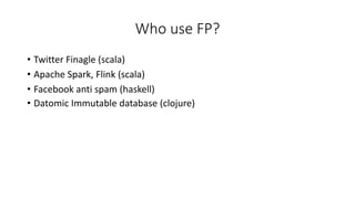Who use FP?
• Twitter Finagle (scala)
• Apache Spark, Flink (scala)
• Facebook anti spam (haskell)
• Datomic Immutable database (clojure)
 