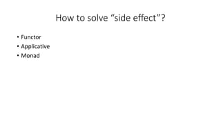 How to solve “side effect”?
• Functor
• Applicative
• Monad
 