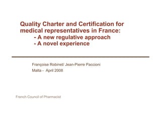 Quality Charter and Certification for
medical representatives in France:medical representatives in France:
- A new regulative approach
- A novel experience- A novel experience
Françoise Robinet/ Jean-Pierre Paccioni
M lt A il 2008Malta - April 2008
French Council of Pharmacist
 