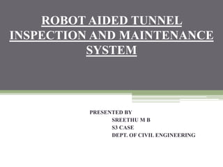 ROBOT AIDED TUNNEL
INSPECTION AND MAINTENANCE
SYSTEM
PRESENTED BY
SREETHU M B
S3 CASE
DEPT. OF CIVIL ENGINEERING
 