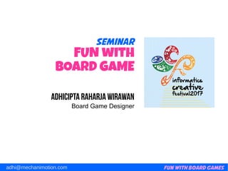 Fun with Board Gamesadhi@mechanimotion.com
Seminar
FUN with
BOARD GAME
Adhicipta Raharja Wirawan
Board Game Designer
 
