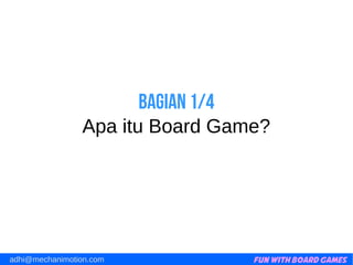 Fun with Board Gamesadhi@mechanimotion.com
Bagian 1/4
Apa itu Board Game?
 