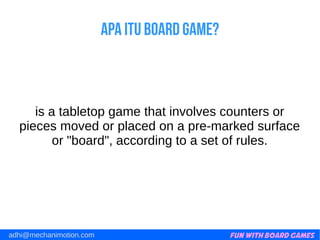 Fun with Board Gamesadhi@mechanimotion.com
Apa itu board game?
is a tabletop game that involves counters or
pieces moved or placed on a pre-marked surface
or "board", according to a set of rules.
 