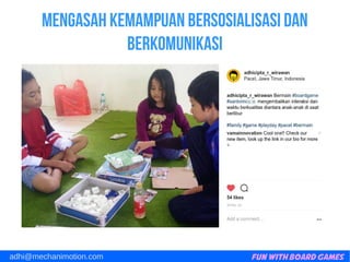 Fun with Board Gamesadhi@mechanimotion.com
Mengasah kemampuan bersosialisasi dan
berkomunikasi
 