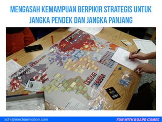 Fun with Board Gamesadhi@mechanimotion.com
Mengasah kemampuan berpikir strategis untuk
jangka pendek dan jangka panjang
 